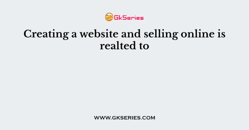 Creating a website and selling online is realted to