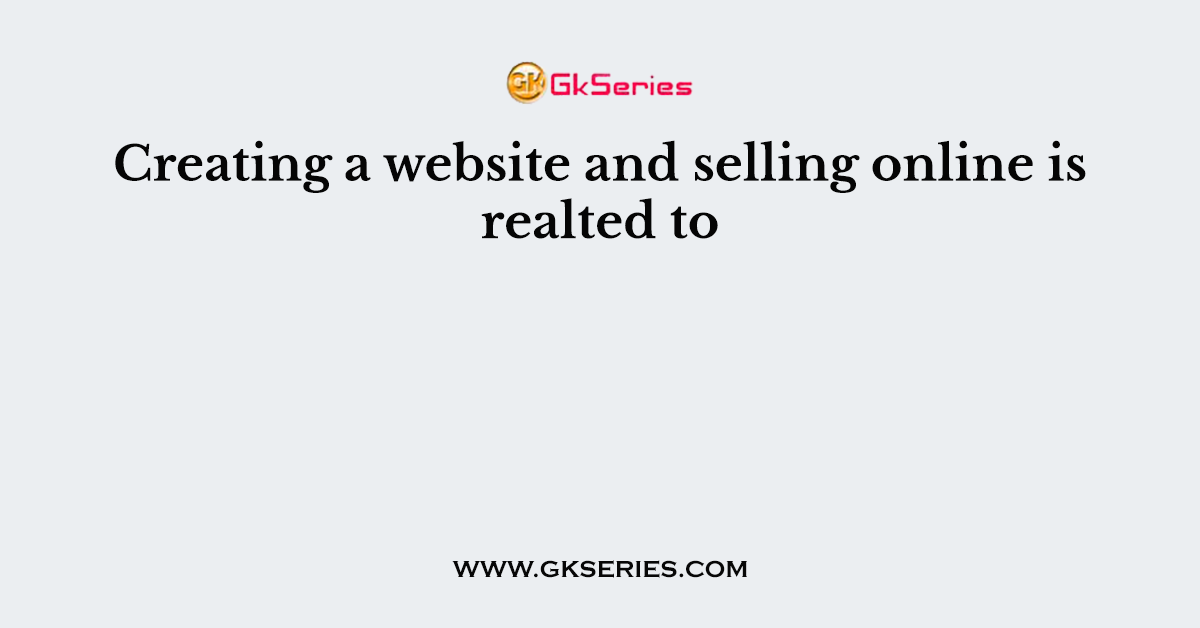 Creating a website and selling online is realted to