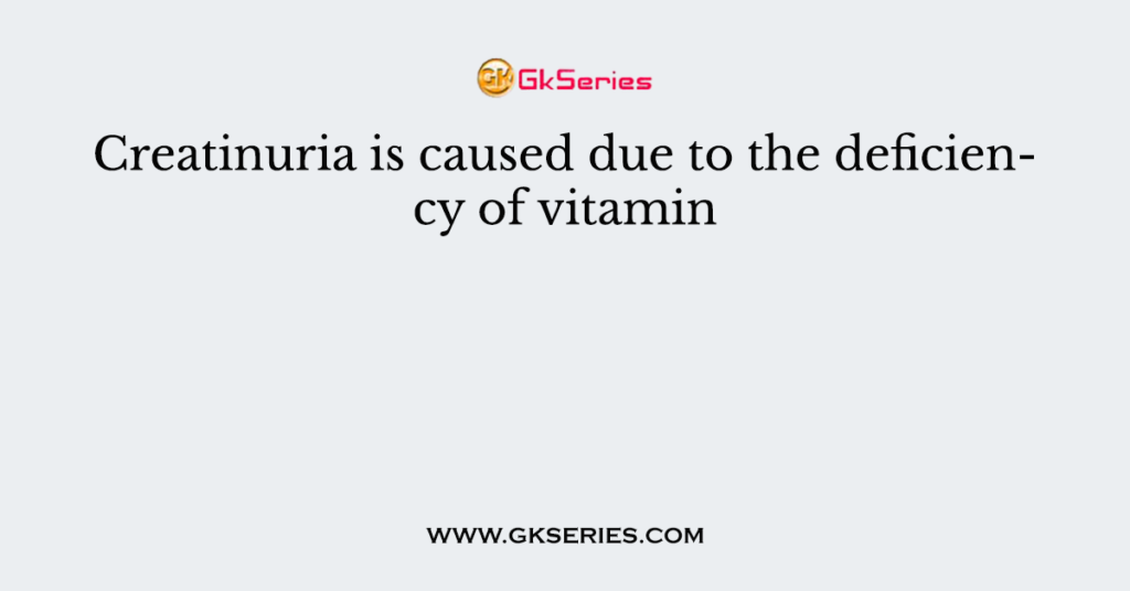 Creatinuria is caused due to the deficiency of vitamin