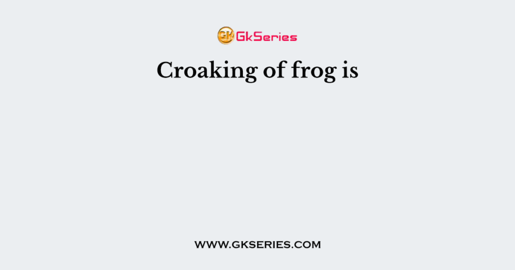 Croaking of frog is