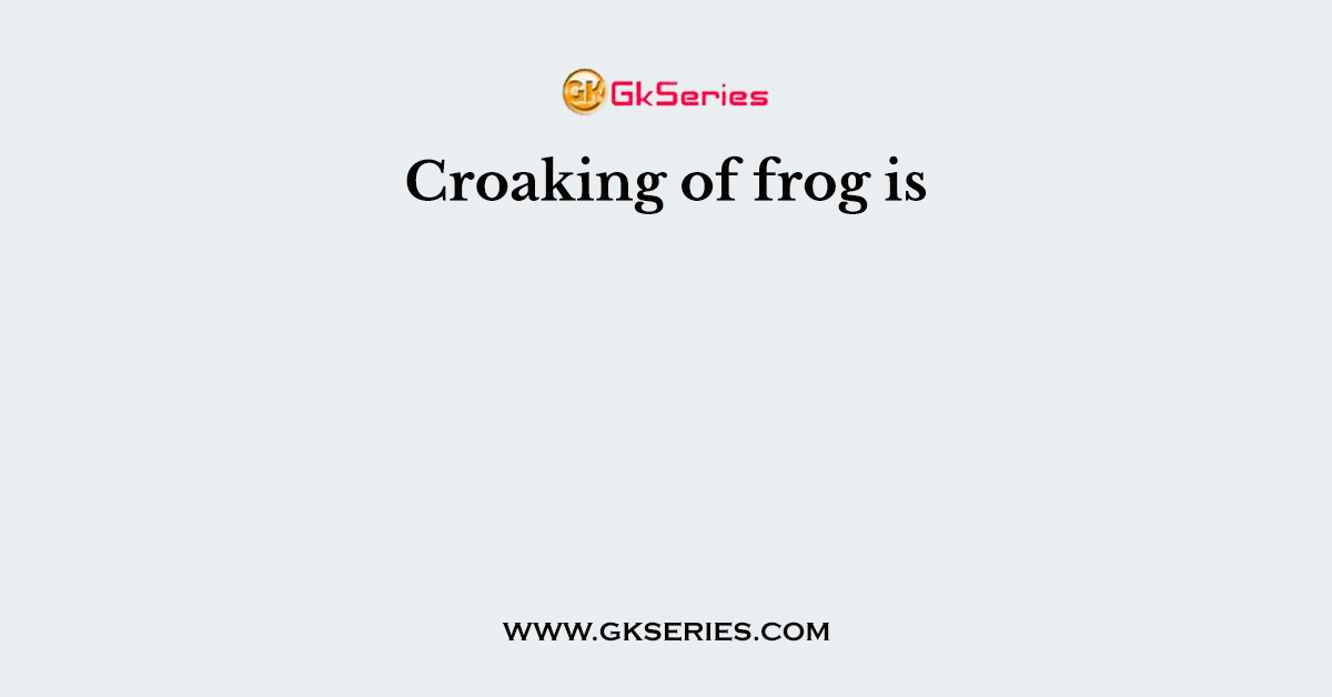 Croaking of frog is