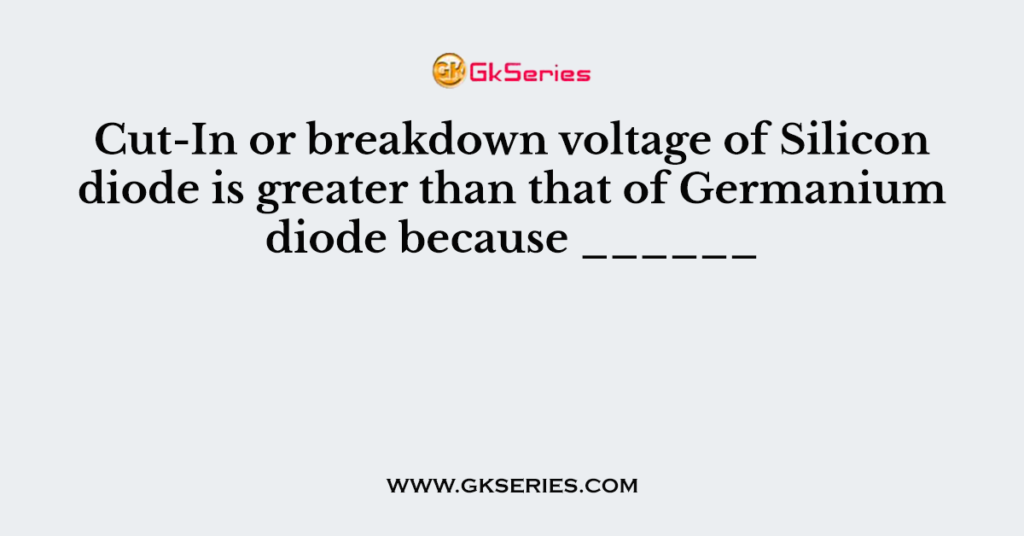 Cut-In or breakdown voltage of Silicon diode is greater than that of Germanium diode because ______