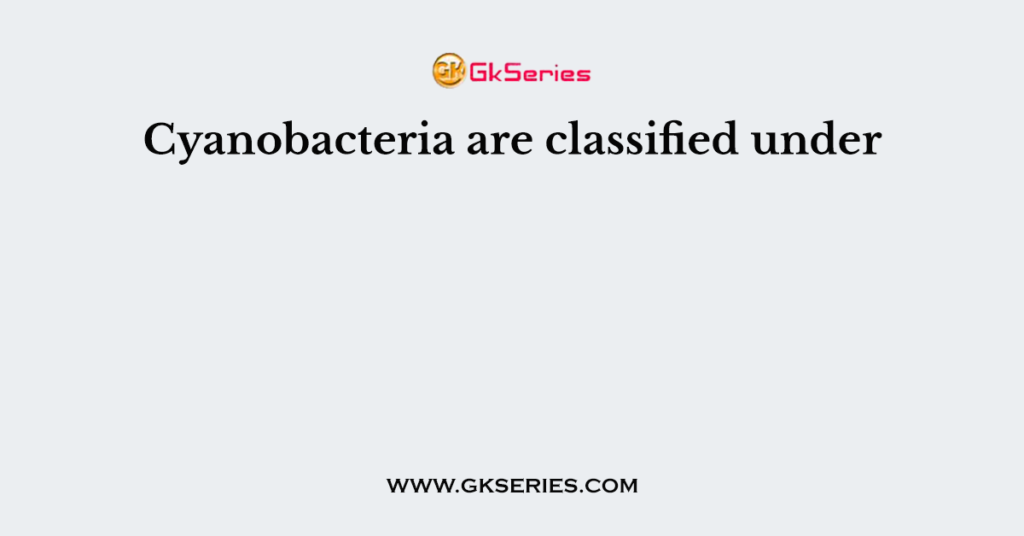 Cyanobacteria are classified under