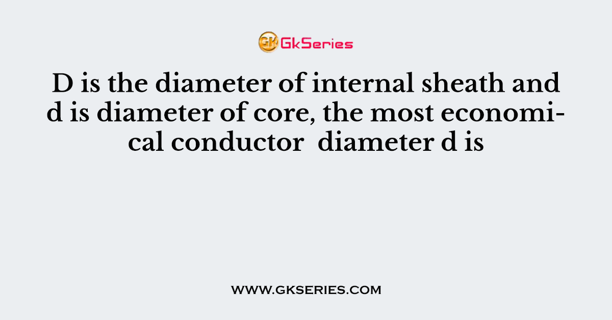 D is the diameter of internal sheath and d is diameter of core, the most economical conductor  diameter d is