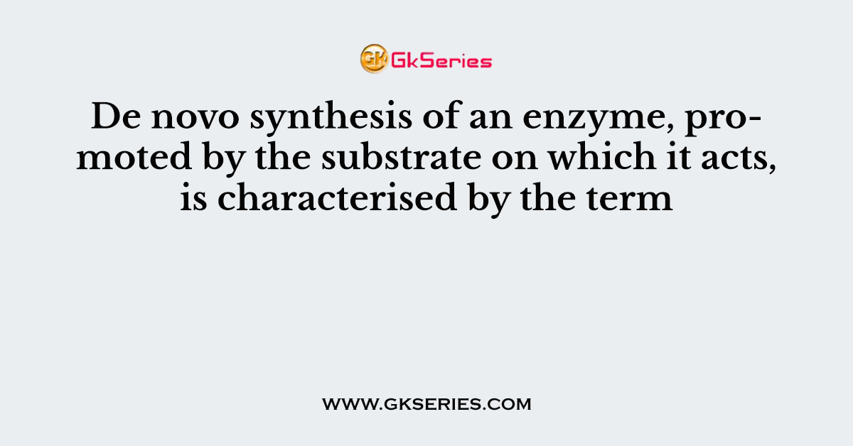 De novo synthesis of an enzyme, promoted by the substrate on which it acts, is characterised by the term