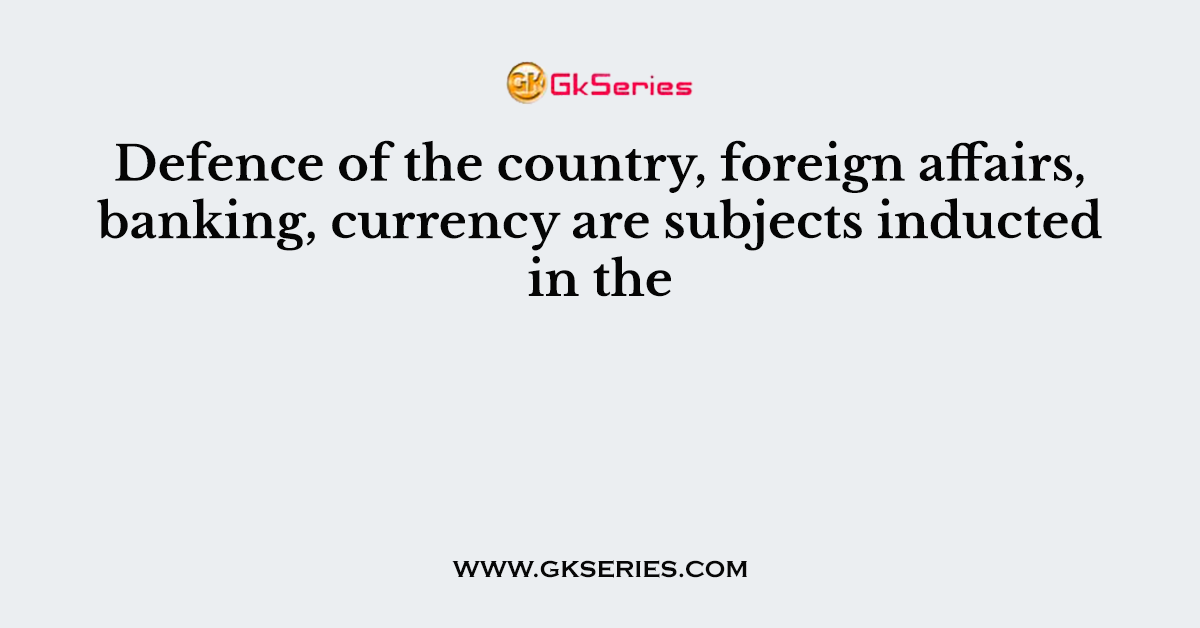 Defence of the country, foreign affairs, banking, currency are subjects inducted in the
