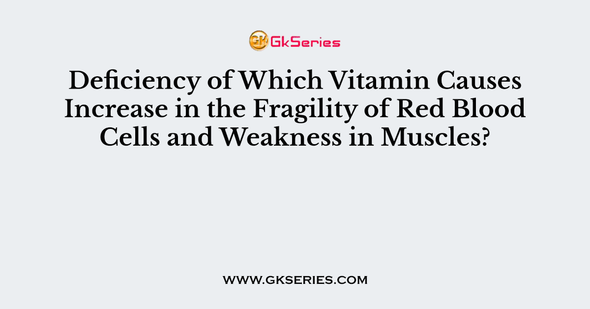 Deficiency of Which Vitamin Causes Increase in the Fragility of Red Blood Cells and Weakness in Muscles?