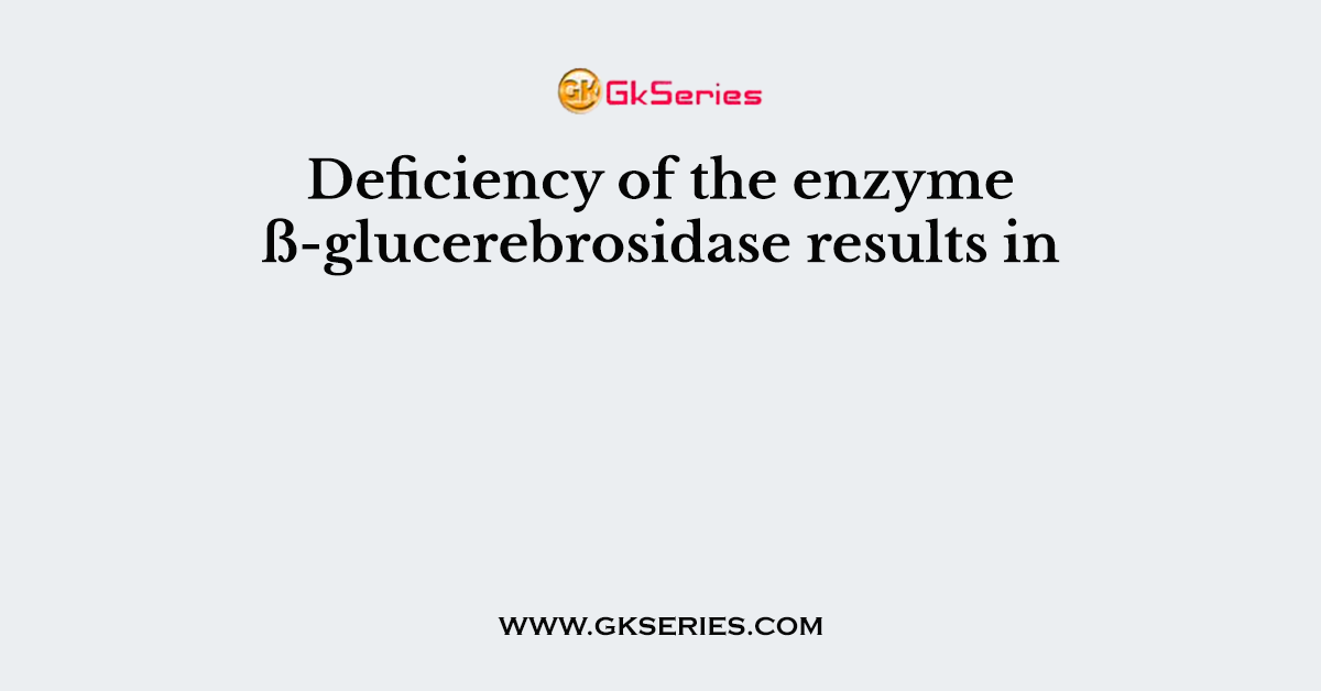 Deficiency of the enzyme ß-glucerebrosidase results in