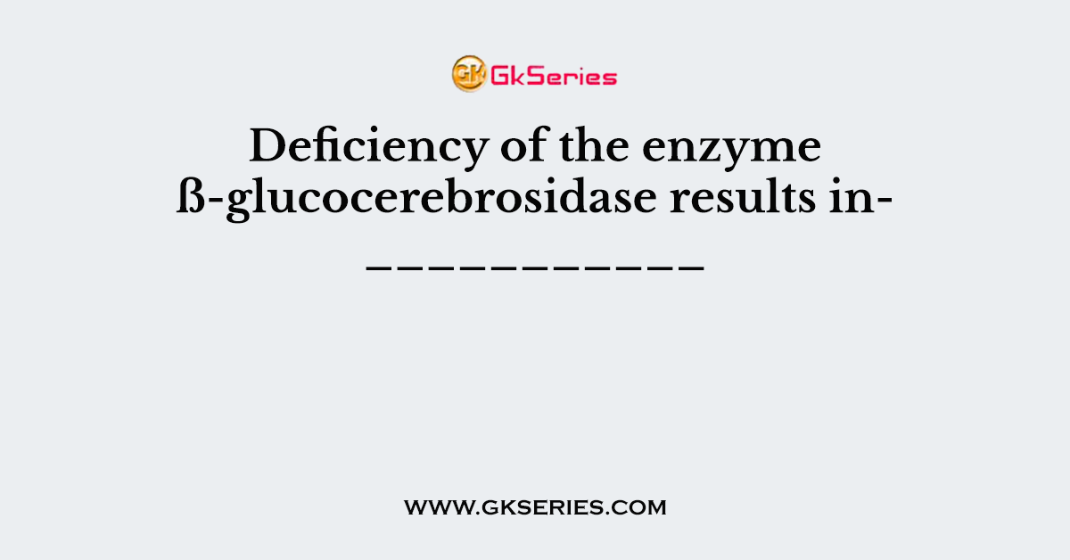 Deficiency of the enzyme ß-glucocerebrosidase results in___________