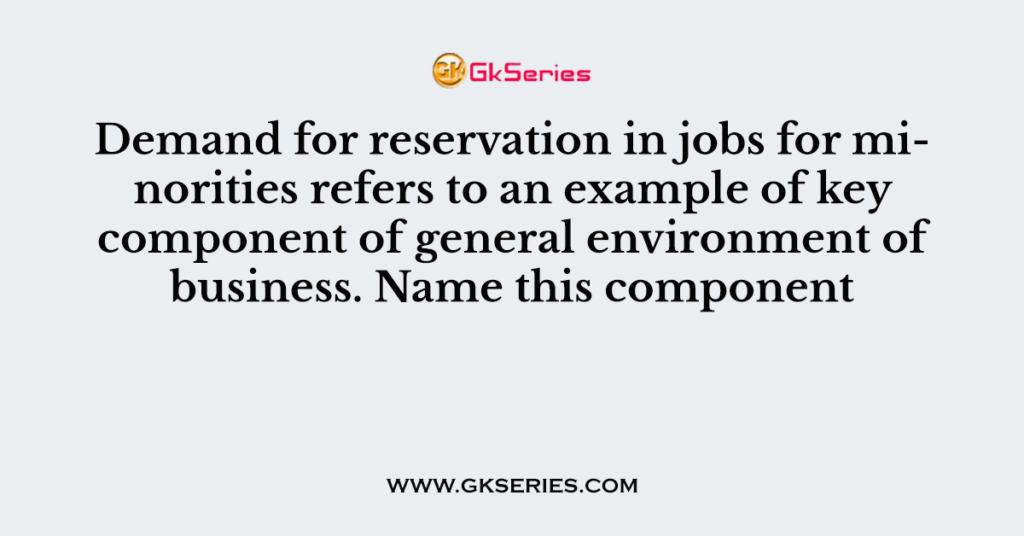 Demand for reservation in jobs for minorities refers to an example of key component of general environment of business. Name this component