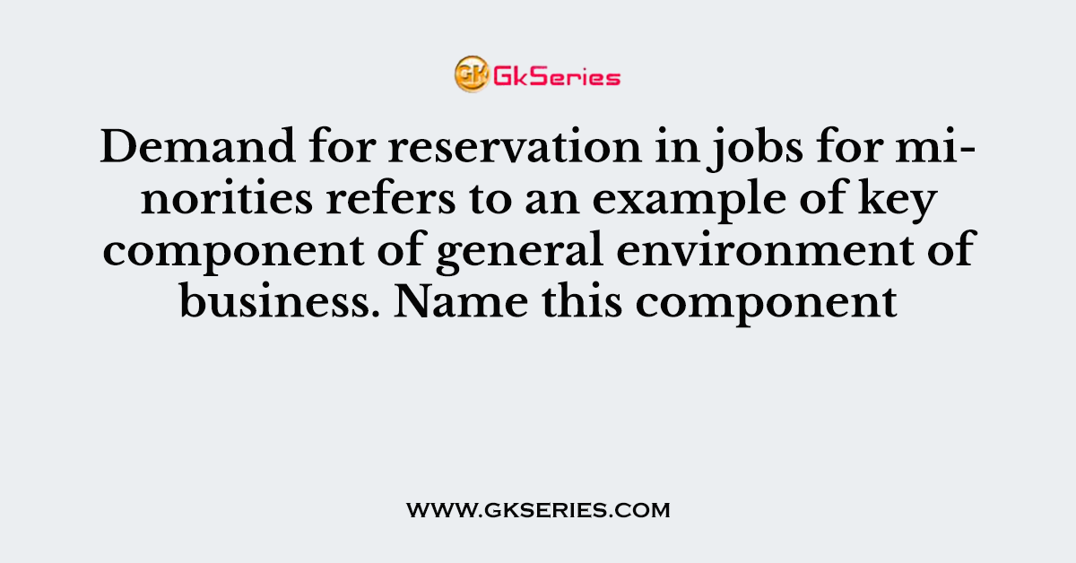 Demand for reservation in jobs for minorities refers to an example of key component of general environment of business. Name this component