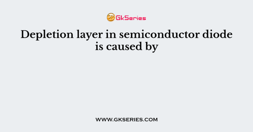 Depletion layer in semiconductor diode is caused by