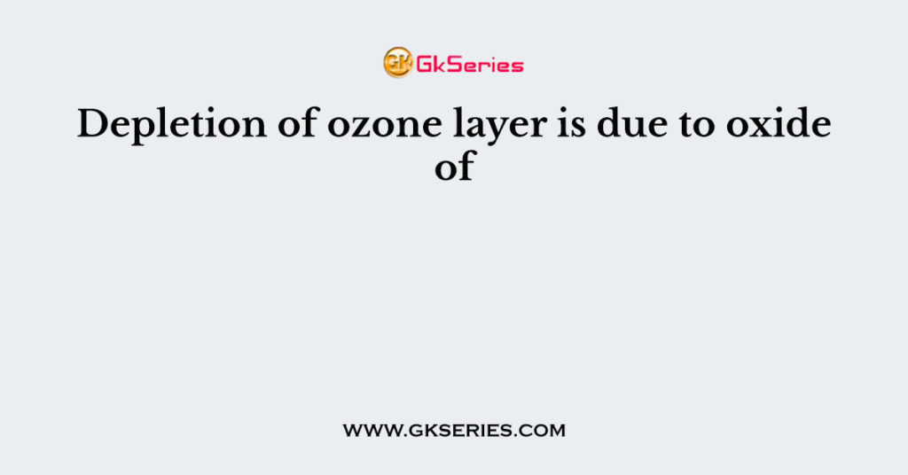 Depletion of ozone layer is due to oxide of