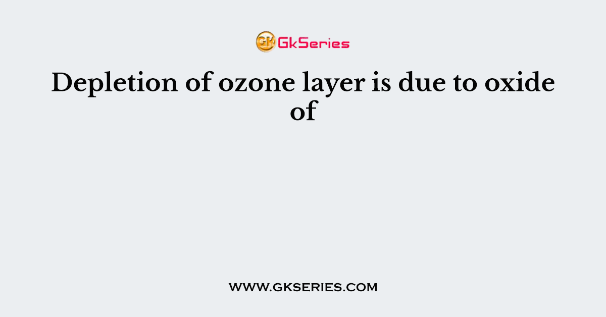 Depletion of ozone layer is due to oxide of