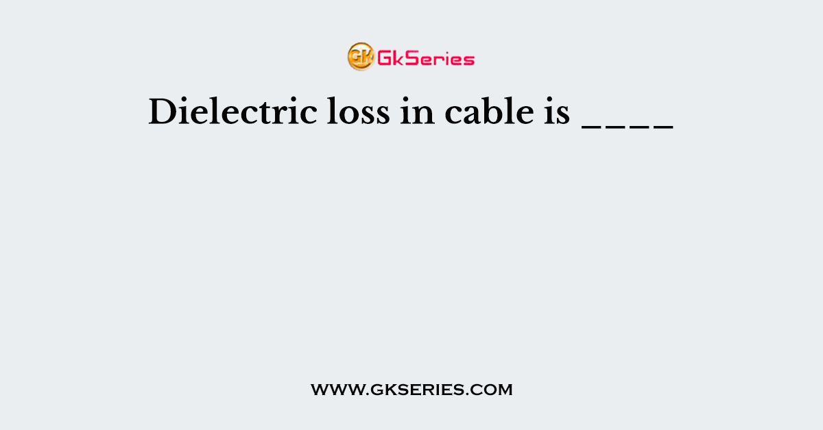Dielectric loss in cable is ____