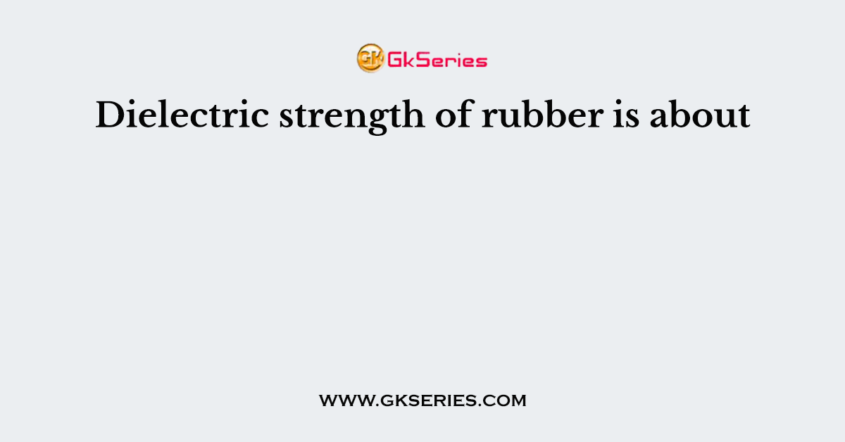 Dielectric strength of rubber is about