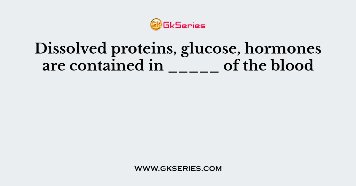 Dissolved proteins, glucose, hormones are contained in _____ of the blood