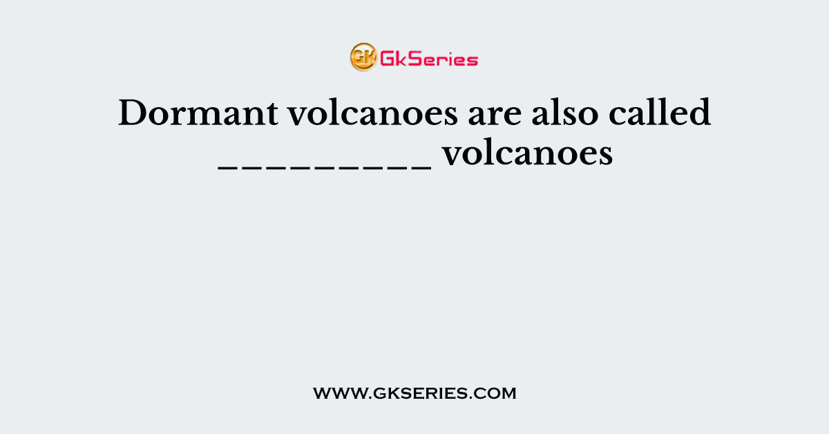 Dormant volcanoes are also called _________ volcanoes