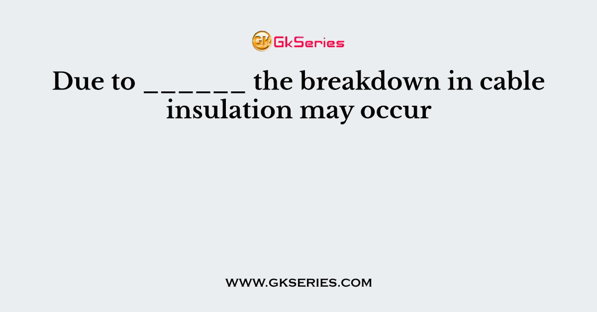 Due to ______ the breakdown in cable insulation may occur