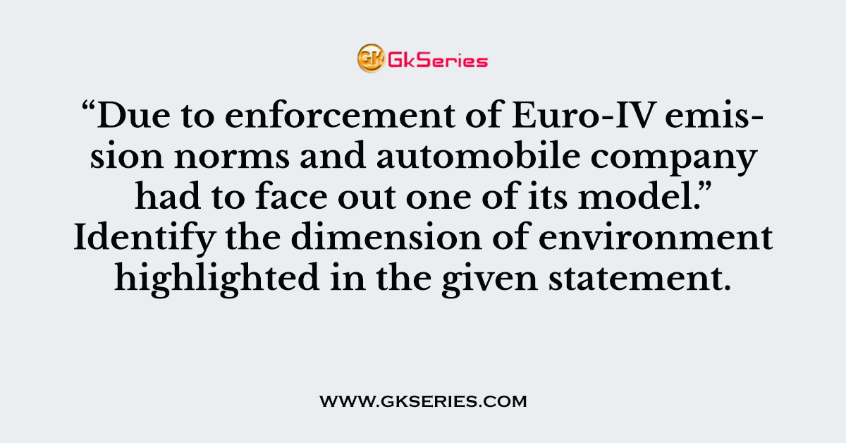 Q. “Due to enforcement of Euro-IV emission norms and automobile company had to face out one of its model.” Identify the dimension of environment highlighted in the given statement.