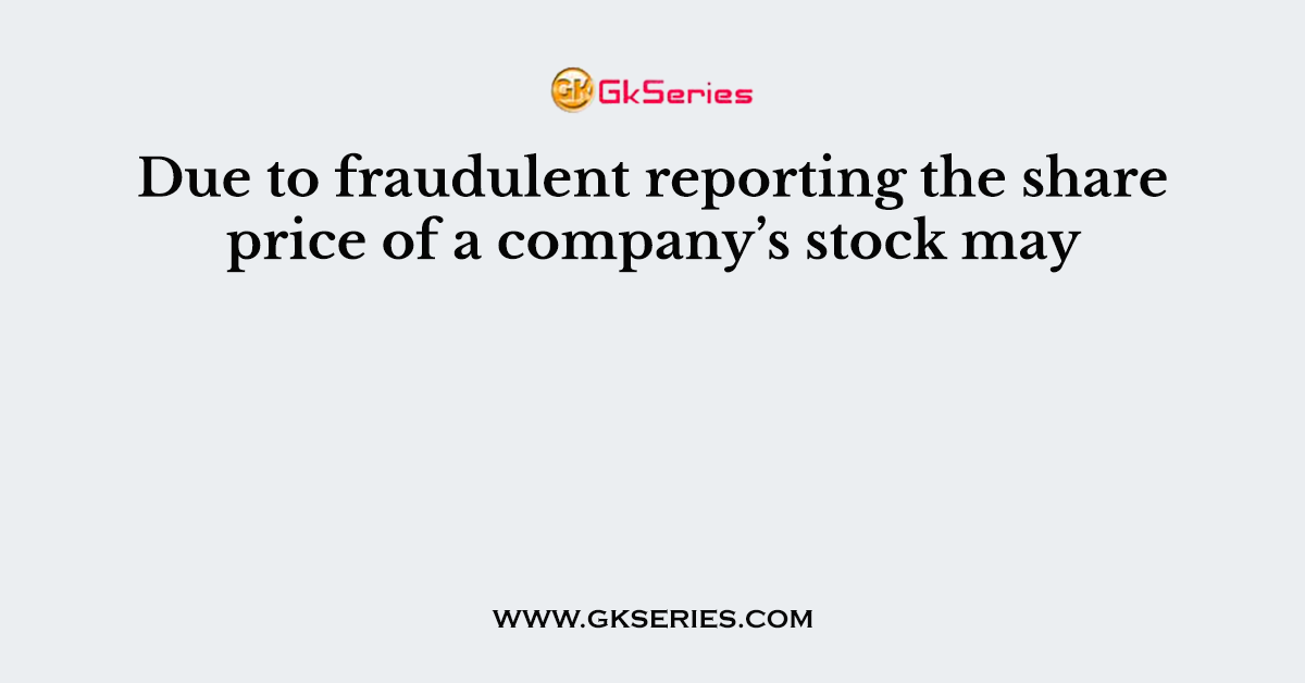 Due to fraudulent reporting the share price of a company’s stock may