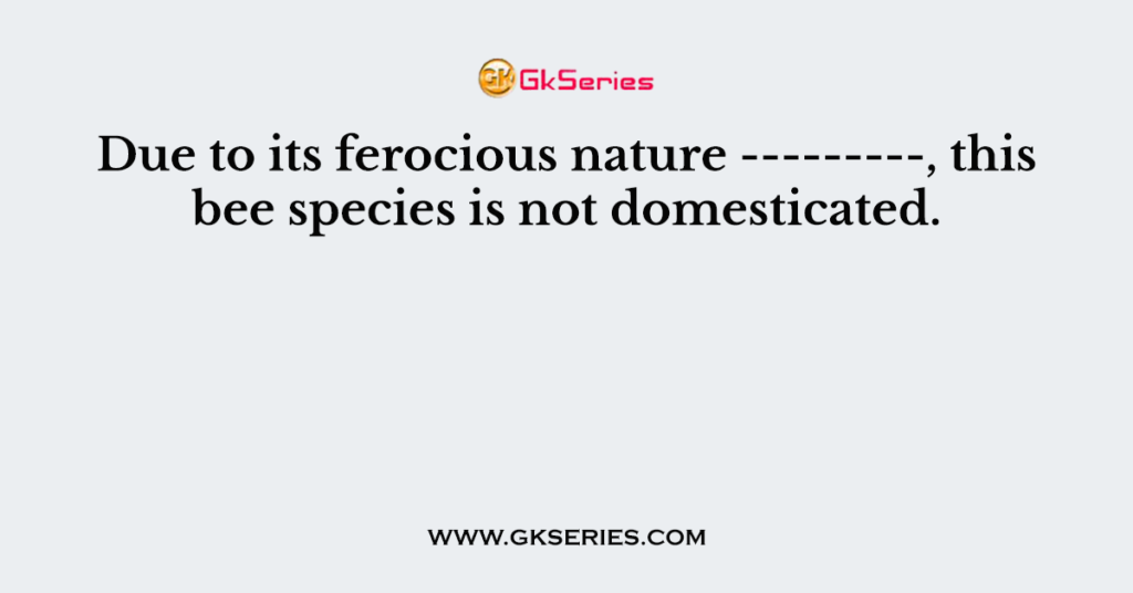 Due to its ferocious nature ---------, this bee species is not domesticated.