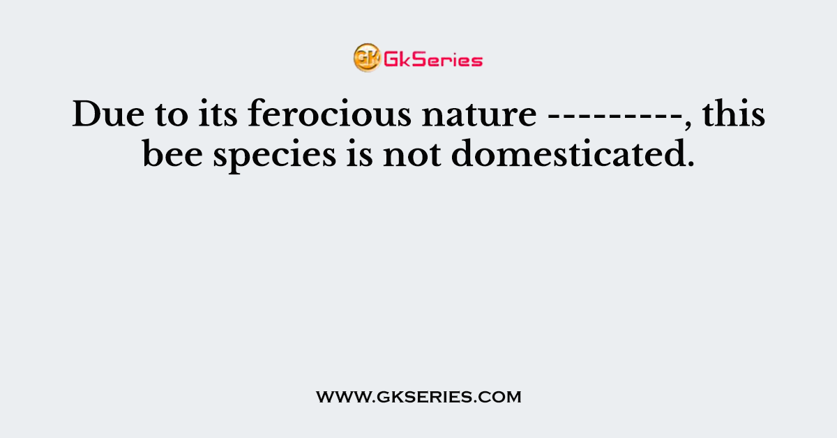 Due to its ferocious nature ---------, this bee species is not domesticated.