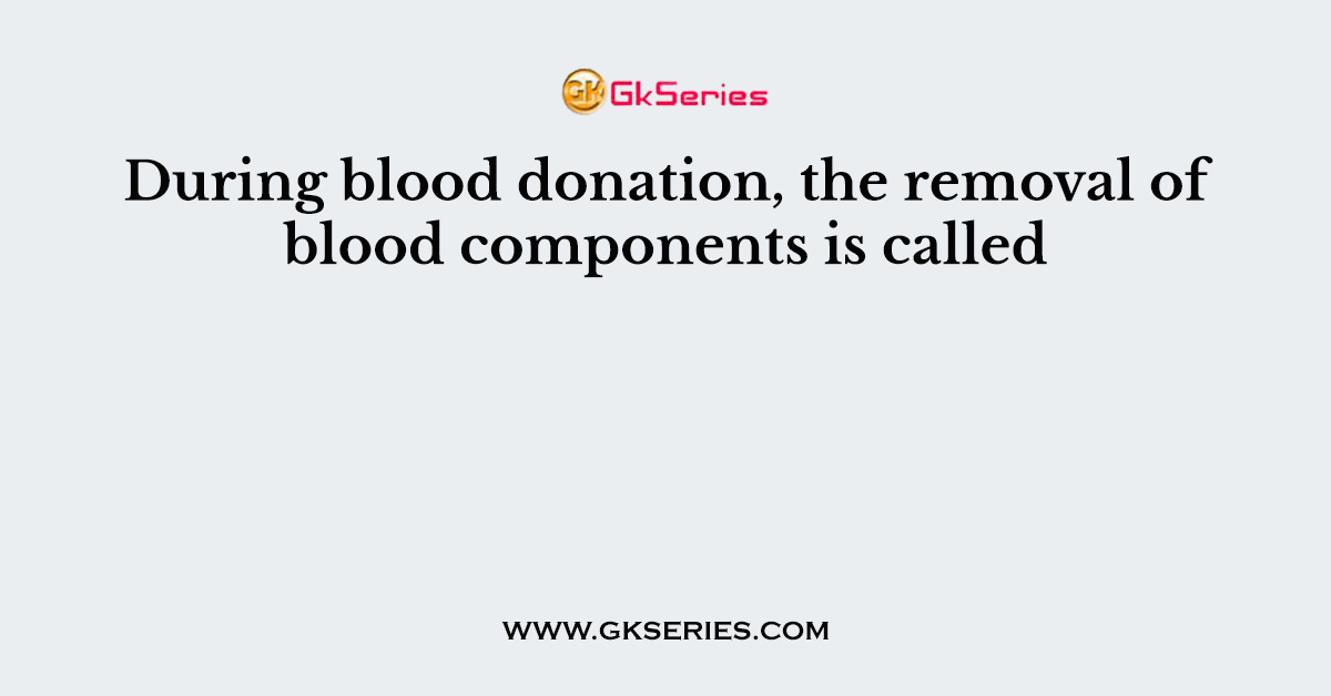 During blood donation, the removal of blood components is called