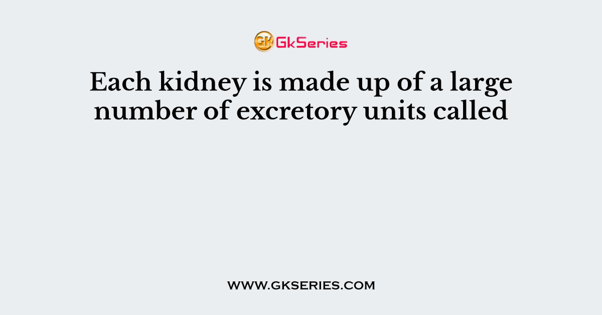 Each kidney is made up of a large number of excretory units called