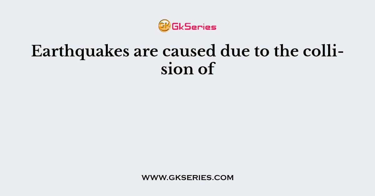 Earthquakes are caused due to the collision of