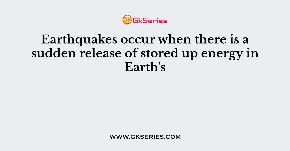 Earthquakes occur when there is a sudden release of stored up energy in Earth's