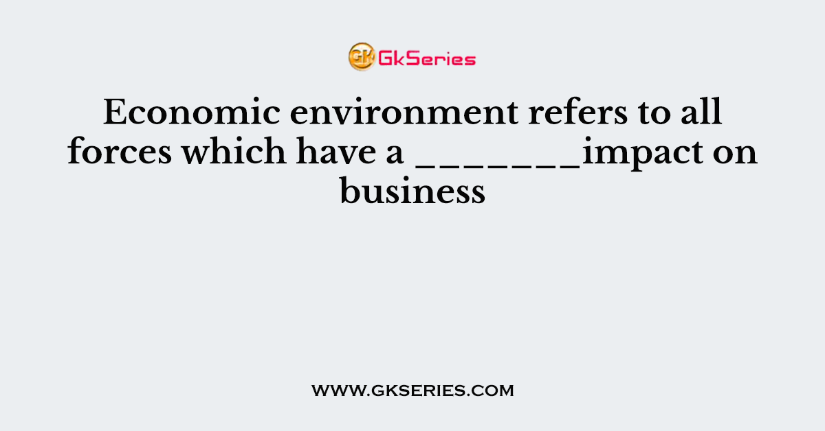 Economic environment refers to all forces which have a _______impact on business