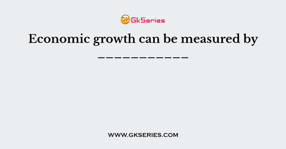 Economic growth can be measured by ___________