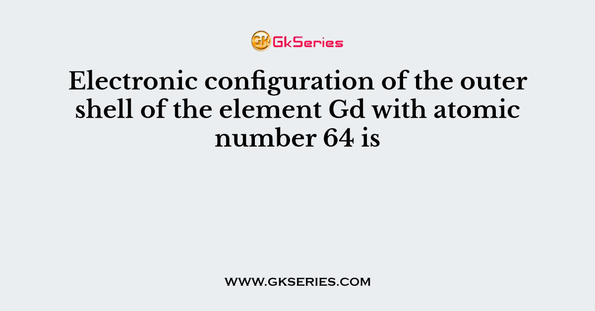 Electronic configuration of the outer shell of the element Gd with atomic number 64 is