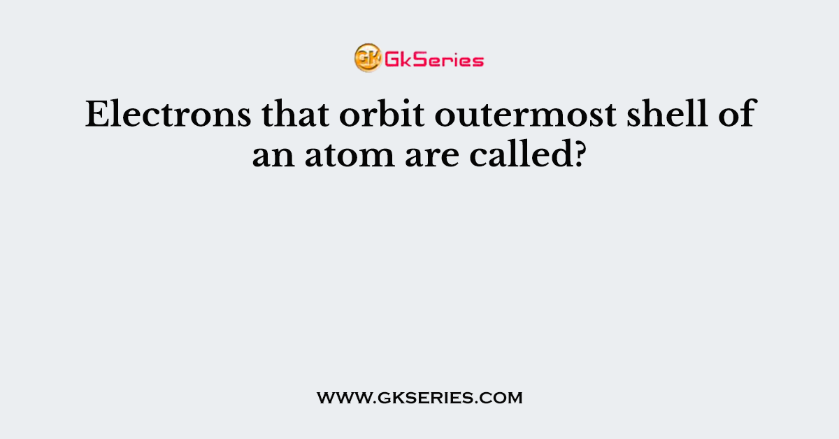 Electrons that orbit outermost shell of an atom are called?