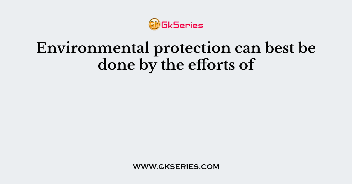 Environmental protection can best be done by the efforts of