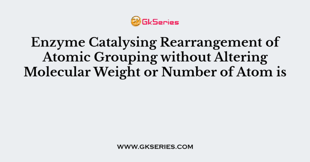 Enzyme Catalysing Rearrangement of Atomic Grouping without Altering Molecular Weight or Number of Atom is