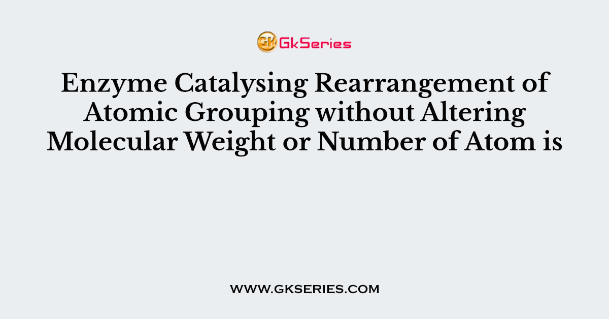 Enzyme Catalysing Rearrangement of Atomic Grouping without Altering Molecular Weight or Number of Atom is