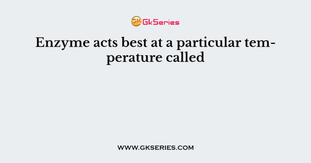 Enzyme acts best at a particular temperature called