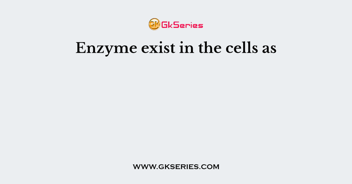 Enzyme exist in the cells as