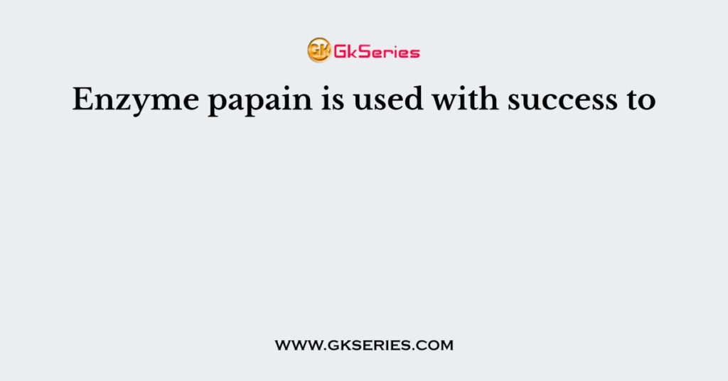 Enzyme papain is used with success to