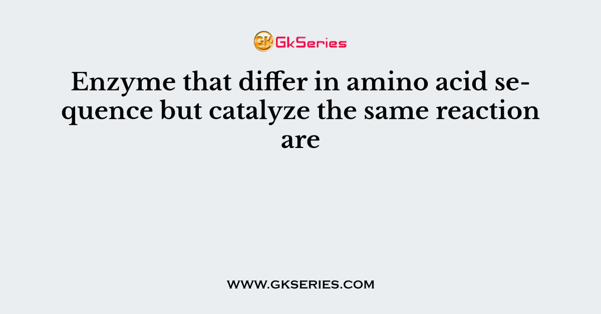 Enzyme that differ in amino acid sequence but catalyze the same reaction are
