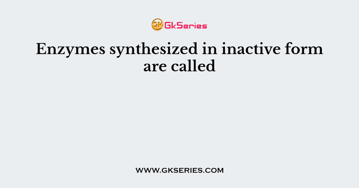 Enzymes synthesized in inactive form are called