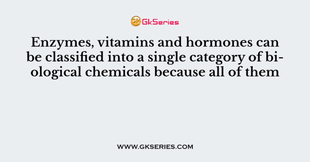 Enzymes, vitamins and hormones can be classified into a single category of biological chemicals because all of them