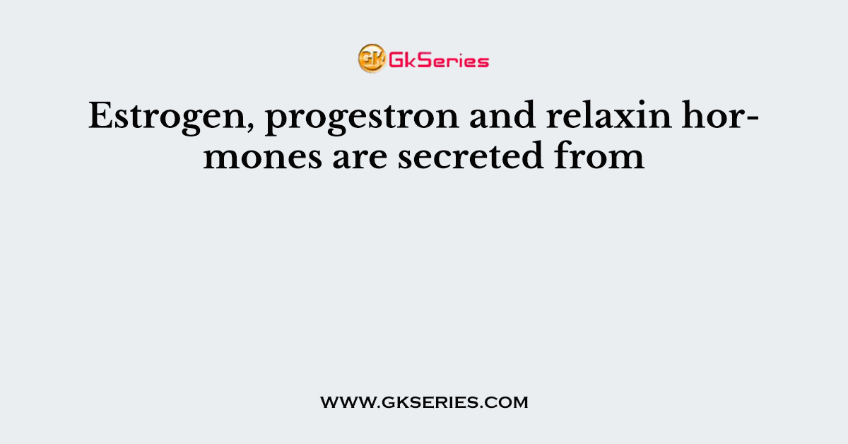 Estrogen, progestron and relaxin hormones are secreted from