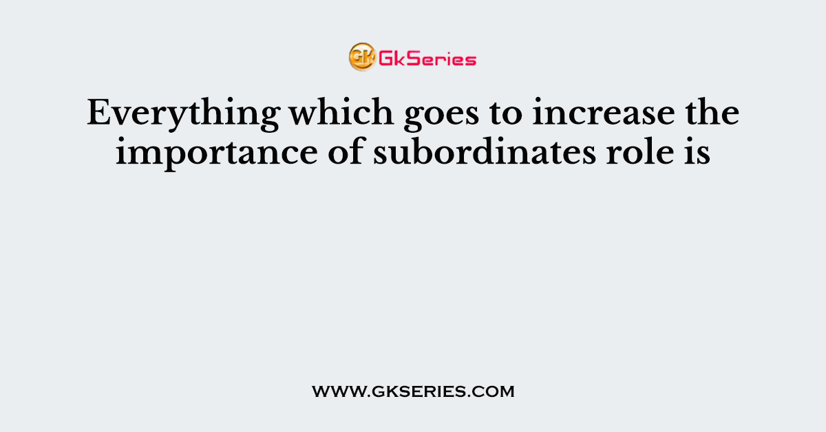 Everything which goes to increase the importance of subordinates role is