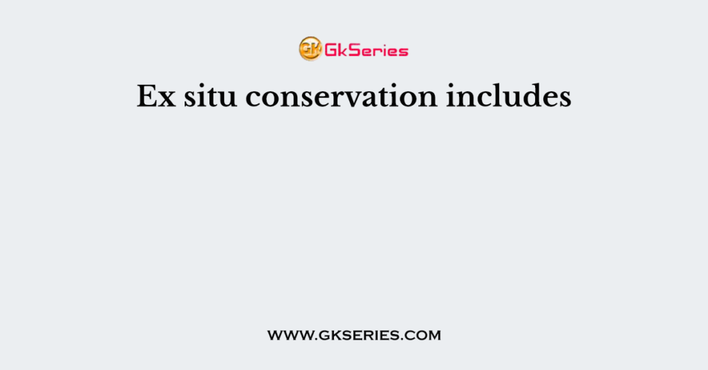 Ex situ conservation includes