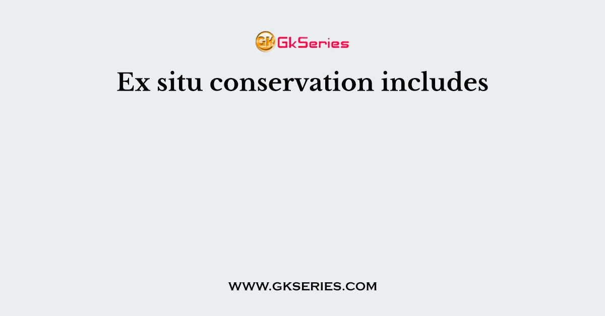 Ex situ conservation includes