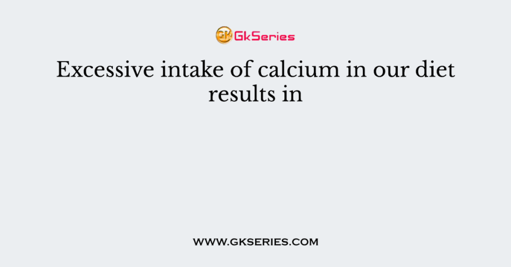 Excessive intake of calcium in our diet results in