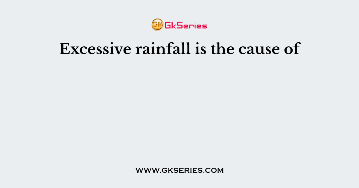 Excessive rainfall is the cause of